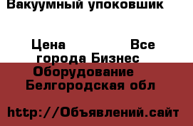 Вакуумный упоковшик 52 › Цена ­ 250 000 - Все города Бизнес » Оборудование   . Белгородская обл.